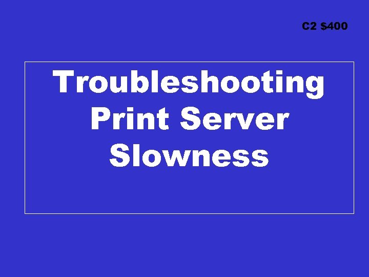 C 2 $400 Troubleshooting Print Server Slowness 