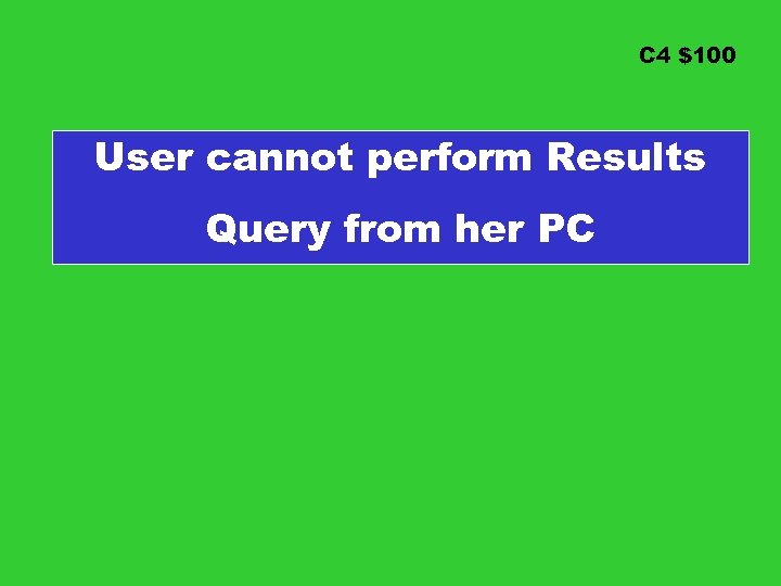 C 4 $100 User cannot perform Results Query from her PC 