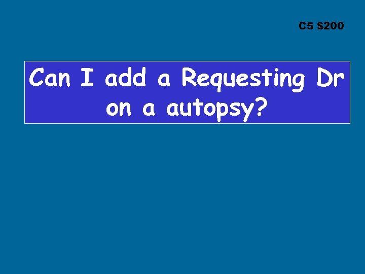 C 5 $200 Can I add a Requesting Dr on a autopsy? 