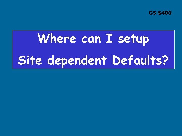 C 5 $400 Where can I setup Site dependent Defaults? 
