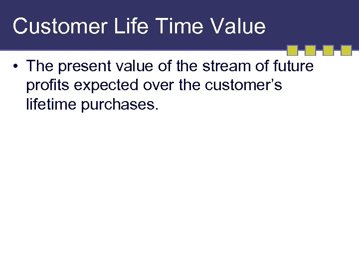 Customer Life Time Value • The present value of the stream of future profits