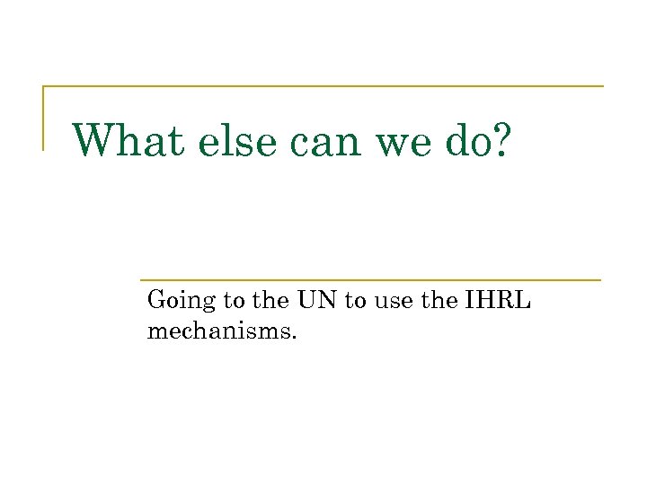 What else can we do? Going to the UN to use the IHRL mechanisms.