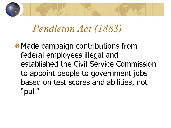 Pendleton Act (1883) Made campaign contributions from federal employees illegal and established the Civil