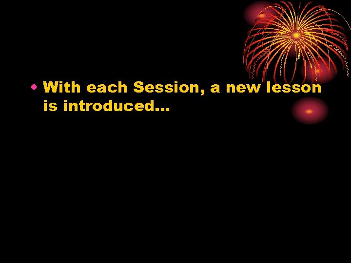  • With each Session, a new lesson is introduced… 