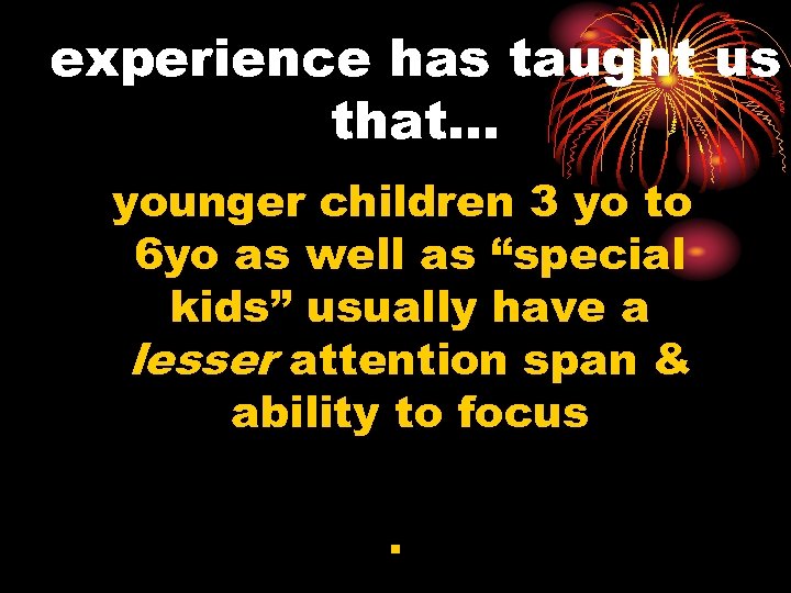 experience has taught us that… younger children 3 yo to 6 yo as well