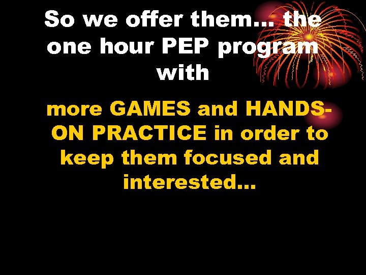 So we offer them… the one hour PEP program with more GAMES and HANDSON