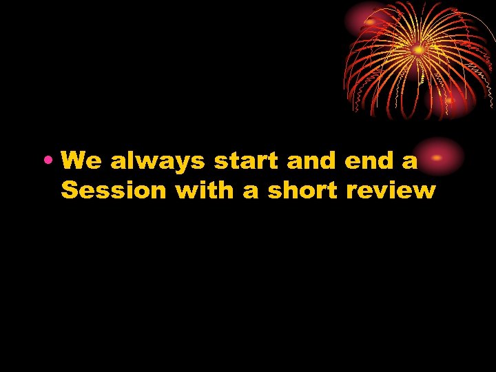  • We always start and end a Session with a short review 