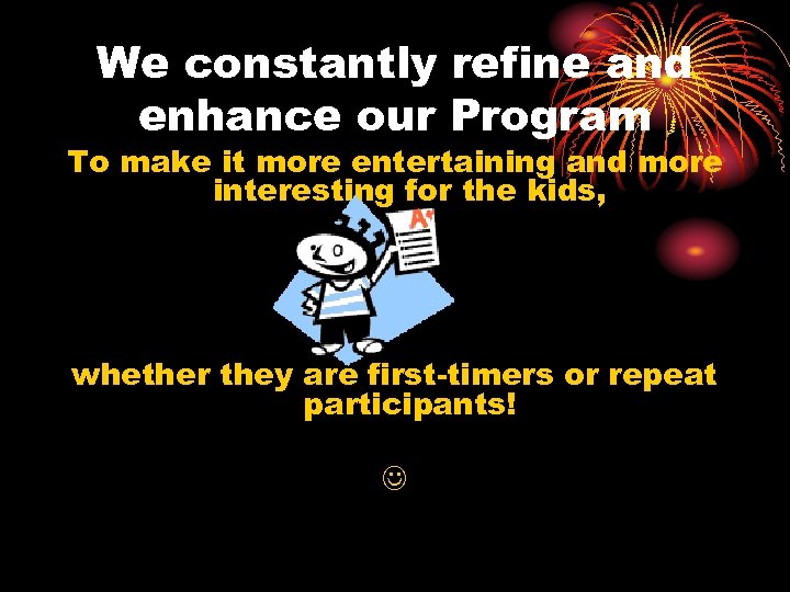 We constantly refine and enhance our Program To make it more entertaining and more