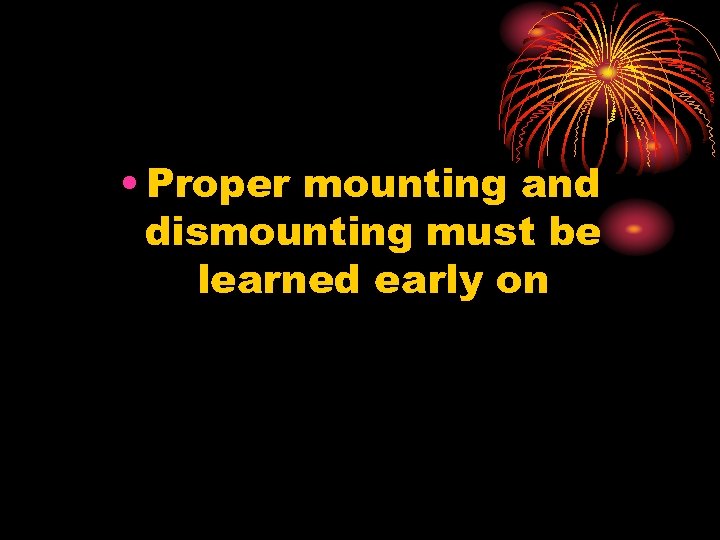  • Proper mounting and dismounting must be learned early on 
