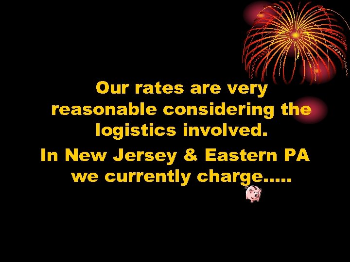 Our rates are very reasonable considering the logistics involved. In New Jersey & Eastern