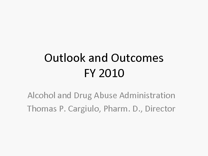 Outlook and Outcomes FY 2010 Alcohol and Drug Abuse Administration Thomas P. Cargiulo, Pharm.