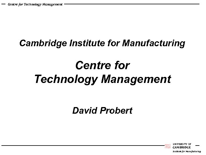 Centre for Technology Management Cambridge Institute for Manufacturing Centre for Technology Management David Probert