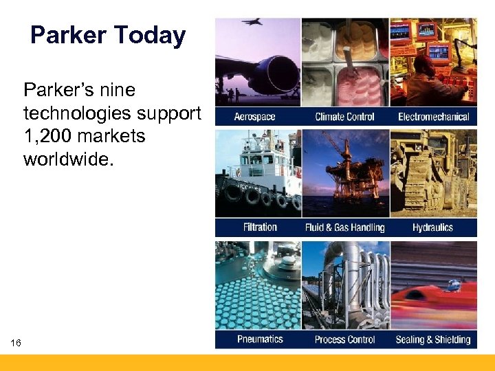 Parker Today Parker’s nine technologies support 1, 200 markets worldwide. 16 