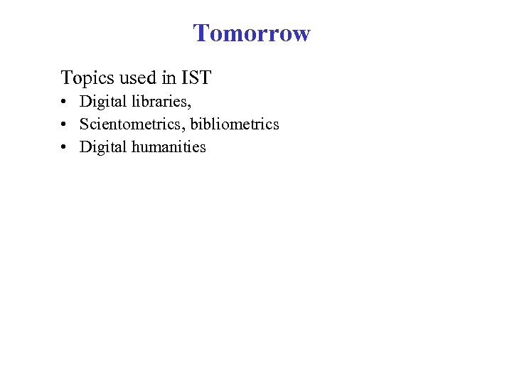 Tomorrow Topics used in IST • Digital libraries, • Scientometrics, bibliometrics • Digital humanities