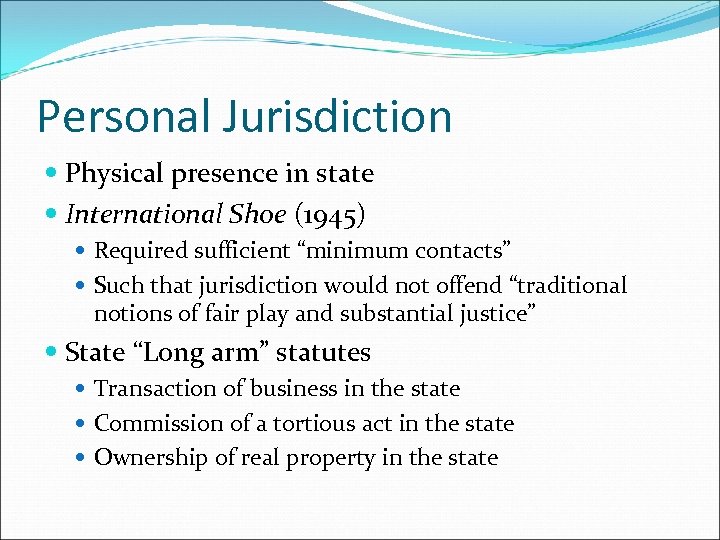 Personal Jurisdiction Physical presence in state International Shoe (1945) Required sufficient “minimum contacts” Such