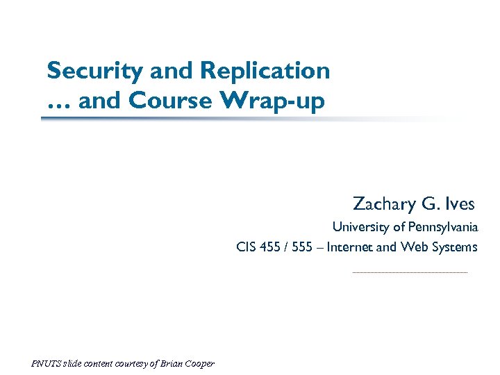 Security and Replication … and Course Wrap-up Zachary G. Ives University of Pennsylvania CIS