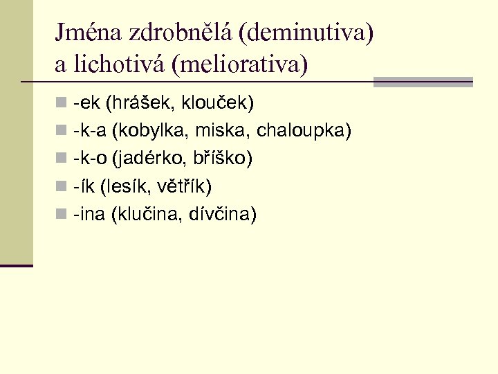 Jména zdrobnělá (deminutiva) a lichotivá (meliorativa) n -ek (hrášek, klouček) n -k-a (kobylka, miska,