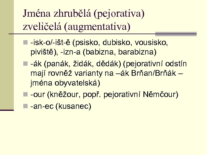 Jména zhrubělá (pejorativa) zveličelá (augmentativa) n -isk-o/-išt-ě (psisko, dubisko, vousisko, piviště), -izn-a (babizna, barabizna)