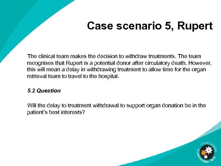 Case scenario 5, Rupert The clinical team makes the decision to withdraw treatments. The