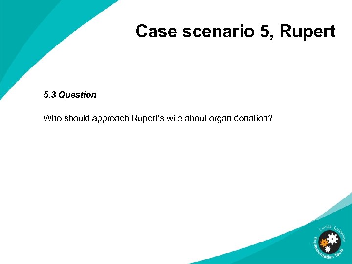 Case scenario 5, Rupert 5. 3 Question Who should approach Rupert’s wife about organ