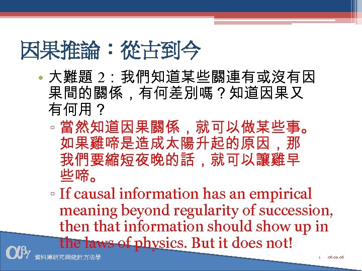 因果推論：從古到今 • 大難題 2：我們知道某些關連有或沒有因 果間的關係，有何差別嗎？知道因果又 有何用？ ▫ 當然知道因果關係，就可以做某些事。 如果雞啼是造成太陽升起的原因，那 我們要縮短夜晚的話，就可以讓雞早 些啼。 ▫ If causal