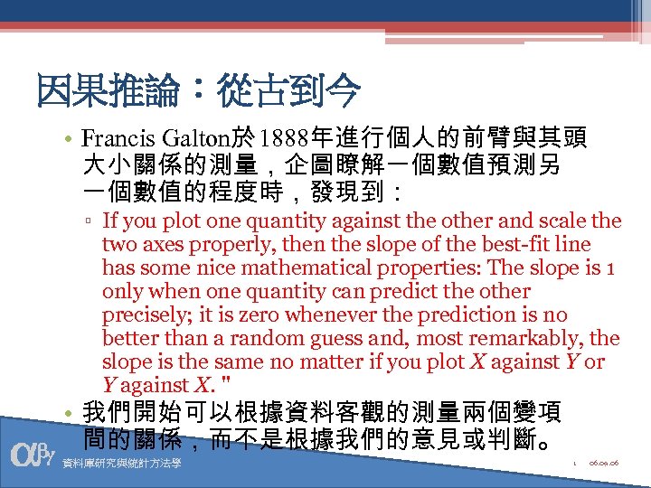 因果推論：從古到今 • Francis Galton於 1888年進行個人的前臂與其頭 大小關係的測量，企圖瞭解一個數值預測另 一個數值的程度時，發現到： ▫ If you plot one quantity against