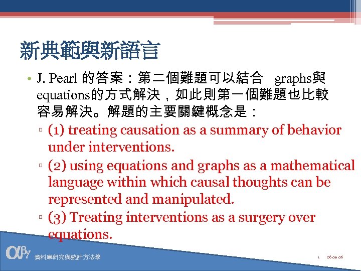 新典範與新語言 • J. Pearl 的答案：第二個難題可以結合 graphs與 equations的方式解決，如此則第一個難題也比較 容易解決。解題的主要關鍵概念是： ▫ (1) treating causation as a