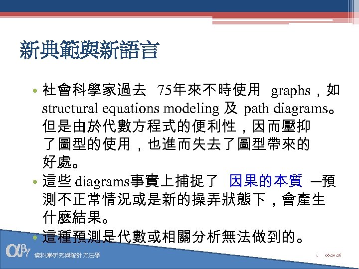 新典範與新語言 • 社會科學家過去 75年來不時使用 graphs，如 structural equations modeling 及 path diagrams。 但是由於代數方程式的便利性，因而壓抑 了圖型的使用，也進而失去了圖型帶來的 好處。