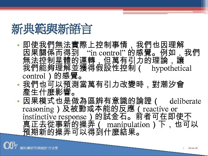 新典範與新語言 • 即使我們無法實際上控制事情，我們也因理解 因果關係而得到 “in control” 的感覺。例如，我們 無法控制星體的運轉，但萬有引力的理論，讓 我們能夠理解並獲得假設性控制（ hypothetical control）的感覺。 • 我們也可以預測當萬有引力改變時，對潮汐會 產生什麼影響。