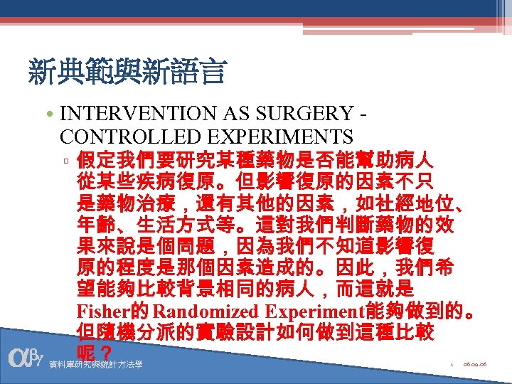 新典範與新語言 • INTERVENTION AS SURGERY CONTROLLED EXPERIMENTS ▫ 假定我們要研究某種藥物是否能幫助病人 從某些疾病復原。但影響復原的因素不只 是藥物治療，還有其他的因素，如社經地位、 年齡、生活方式等。這對我們判斷藥物的效 果來說是個問題，因為我們不知道影響復 原的程度是那個因素造成的。因此，我們希