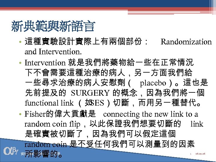 新典範與新語言 • 這種實驗設計實際上有兩個部份： Randomization and Intervention. • Intervention 就是我們將藥物給一些在正常情況 下不會需要這種治療的病人，另一方面我們給 一些尋求治療的病人安慰劑（ placebo）。這也是 先前提及的 SURGERY