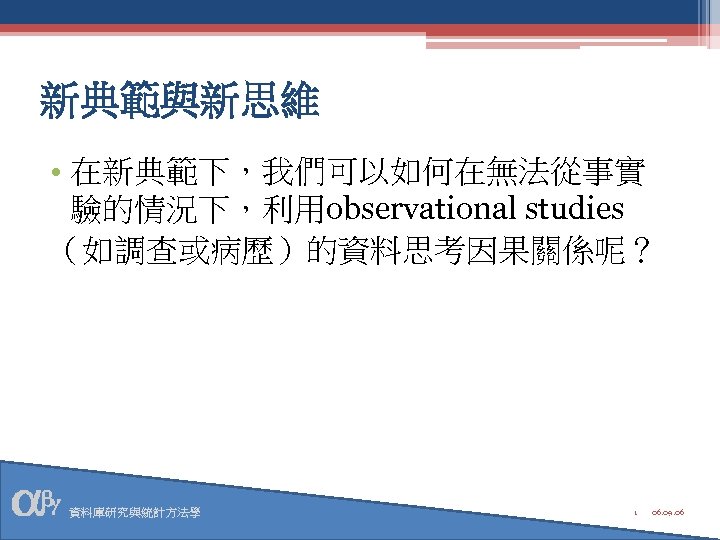 新典範與新思維 • 在新典範下，我們可以如何在無法從事實 驗的情況下，利用observational studies （如調查或病歷）的資料思考因果關係呢？ 資料庫研究與統計方法學 1 06. 09. 06 