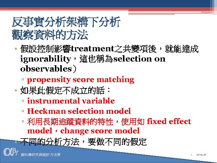 反事實分析架構下分析 觀察資料的方法 • 假設控制影響treatment之共變項後，就能達成 ignorability，這也稱為selection on observables） ▫ propensity score matching • 如果此假定不成立的話： ▫