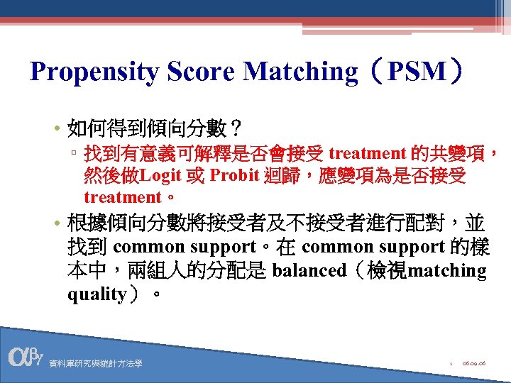 Propensity Score Matching（PSM） • 如何得到傾向分數？ ▫ 找到有意義可解釋是否會接受 treatment 的共變項， 然後做Logit 或 Probit 迴歸，應變項為是否接受 treatment。