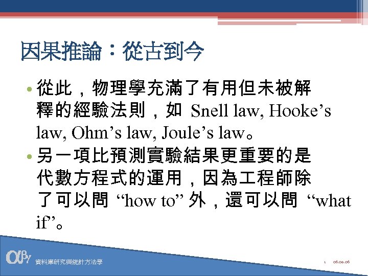 因果推論：從古到今 • 從此，物理學充滿了有用但未被解 釋的經驗法則，如 Snell law, Hooke’s law, Ohm’s law, Joule’s law。 • 另一項比預測實驗結果更重要的是