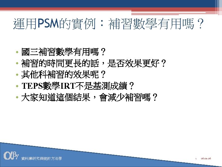 運用PSM的實例：補習數學有用嗎？ • • • 國三補習數學有用嗎？ 補習的時間更長的話，是否效果更好？ 其他科補習的效果呢？ TEPS數學IRT不是基測成績？ 大家知道這個結果，會減少補習嗎？ 資料庫研究與統計方法學 1 06. 09. 06