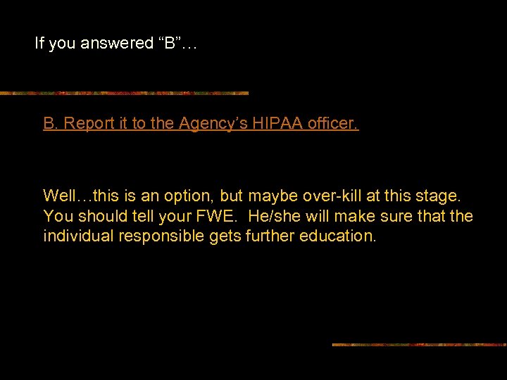 If you answered “B”… B. Report it to the Agency’s HIPAA officer. Well…this is