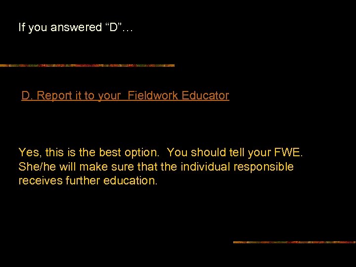 If you answered “D”… D. Report it to your Fieldwork Educator Yes, this is