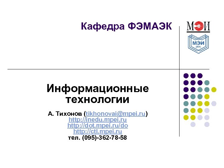 Кафедра ФЭМАЭК Информационные технологии А. Тихонов (tikhonovai@mpei. ru) http: //inedu. mpei. ru http: //dot.