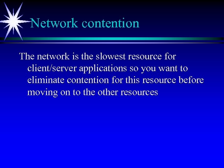 Network contention The network is the slowest resource for client/server applications so you want