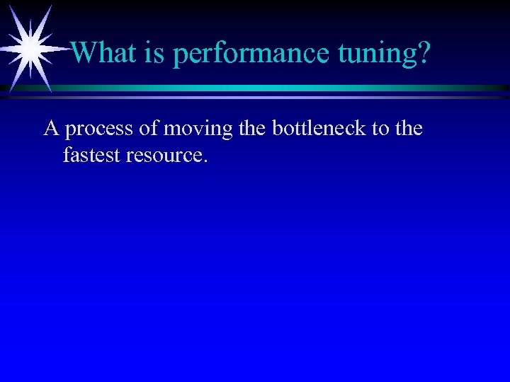 What is performance tuning? A process of moving the bottleneck to the fastest resource.
