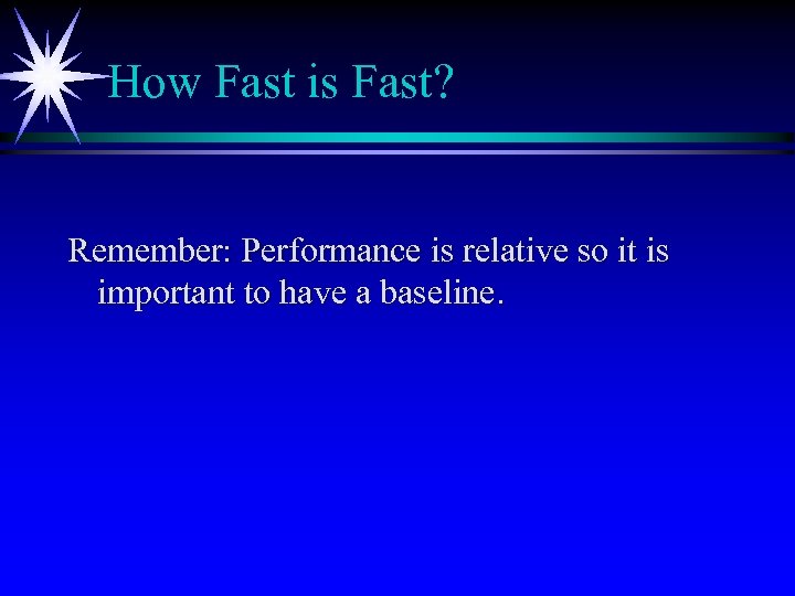 How Fast is Fast? Remember: Performance is relative so it is important to have
