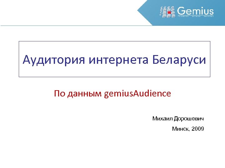 Аудитория интернета Беларуси По данным gemius. Audience Михаил Дорошевич Минск, 2009 