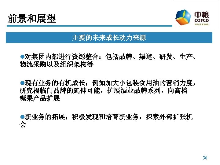 前景和展望 主要的未来成长动力来源 l对集团内部进行资源整合：包括品牌、渠道、研发、生产、 物流采购以及组织架构等 l现有业务的有机成长：例如加大小包装食用油的营销力度， 研究福临门品牌的延伸可能，扩展酒业品牌系列，向高档 糖果产品扩展 l新业务的拓展：积极发现和培育新业务，探索外部扩张机 会 30 