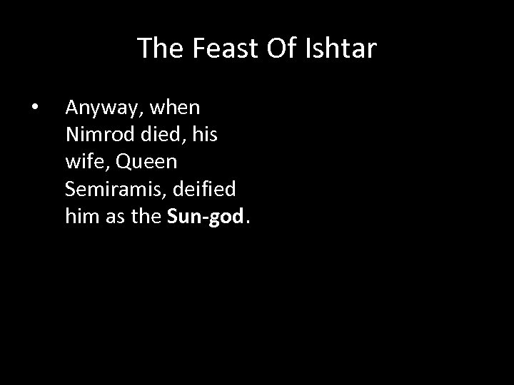 The Feast Of Ishtar • Anyway, when Nimrod died, his wife, Queen Semiramis, deified