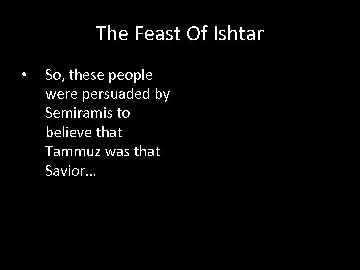 The Feast Of Ishtar • So, these people were persuaded by Semiramis to believe