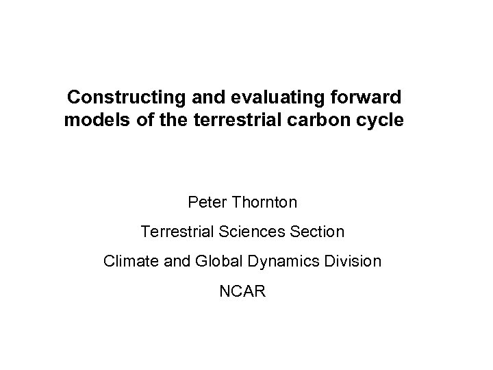 Constructing and evaluating forward models of the terrestrial carbon cycle Peter Thornton Terrestrial Sciences