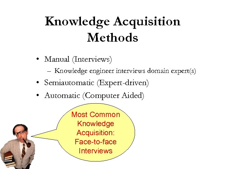 Knowledge Acquisition Methods • Manual (Interviews) – Knowledge engineer interviews domain expert(s) • Semiautomatic