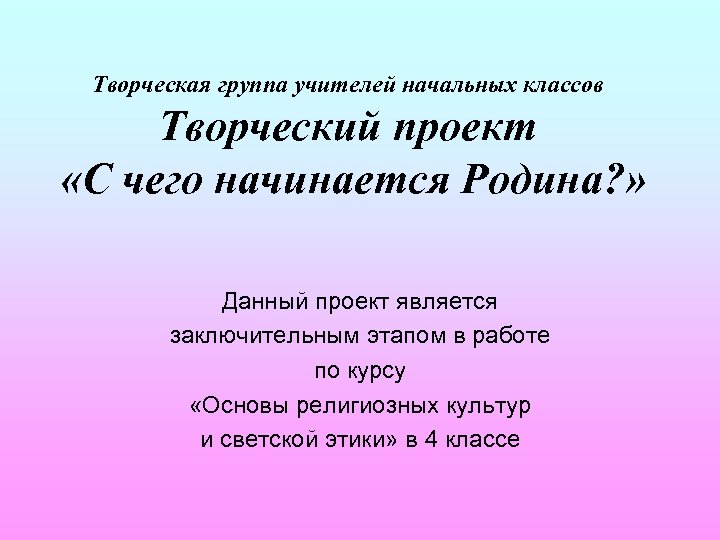 Творческая группа учителей начальных классов Творческий проект «С чего начинается Родина? » Данный проект