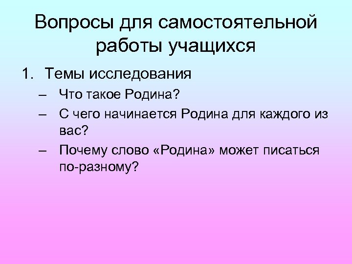 Вопросы для самостоятельной работы учащихся 1. Темы исследования – Что такое Родина? – С